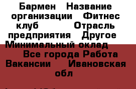 Бармен › Название организации ­ Фитнес-клуб CITRUS › Отрасль предприятия ­ Другое › Минимальный оклад ­ 7 500 - Все города Работа » Вакансии   . Ивановская обл.